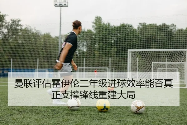 曼联评估霍伊伦二年级进球效率能否真正支撑锋线重建大局